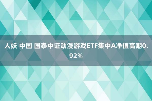 人妖 中国 国泰中证动漫游戏ETF集中A净值高潮0.92%