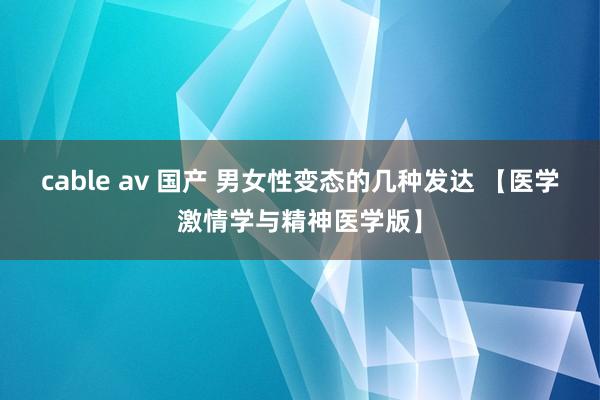 cable av 国产 男女性变态的几种发达 【医学激情学与精神医学版】