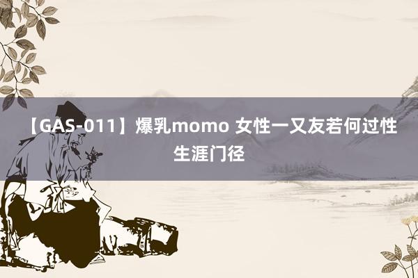 【GAS-011】爆乳momo 女性一又友若何过性生涯门径