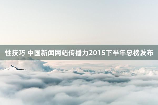 性技巧 中国新闻网站传播力2015下半年总榜发布