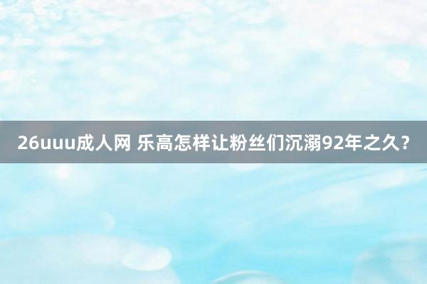 26uuu成人网 乐高怎样让粉丝们沉溺92年之久？