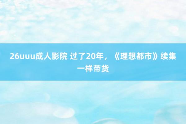 26uuu成人影院 过了20年，《理想都市》续集一样带货