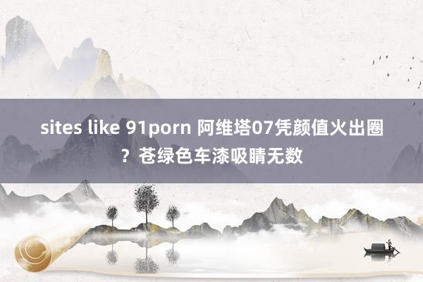 sites like 91porn 阿维塔07凭颜值火出圈？苍绿色车漆吸睛无数