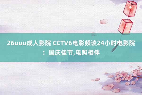 26uuu成人影院 CCTV6电影频谈24小时电影院：国庆佳节，电照相伴