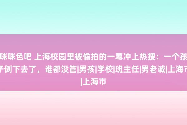 咪咪色吧 上海校园里被偷拍的一幕冲上热搜：一个孩子倒下去了，谁都没管|男孩|学校|班主任|男老诚|上海市