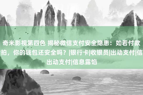 奇米影视第四色 揭秘微信支付安全隐患：如若付款码被偷拍，你的钱包还安全吗？|银行卡|收银员|出动支付|信息露馅