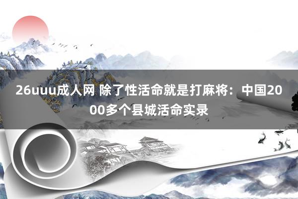 26uuu成人网 除了性活命就是打麻将：中国2000多个县城活命实录