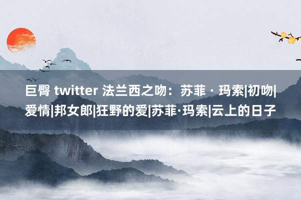 巨臀 twitter 法兰西之吻：苏菲 · 玛索|初吻|爱情|邦女郎|狂野的爱|苏菲·玛索|云上的日子