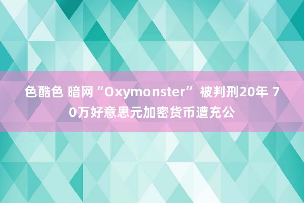 色酷色 暗网“Oxymonster” 被判刑20年 70万好意思元加密货币遭充公