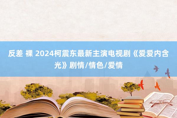 反差 裸 2024柯震东最新主演电视剧《爱爱内含光》剧情/情色/爱情