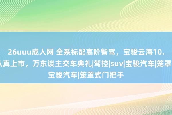 26uuu成人网 全系标配高阶智驾，宝骏云海10.98万起认真上市，万东谈主交车典礼|驾控|suv|宝骏汽车|笼罩式门把手