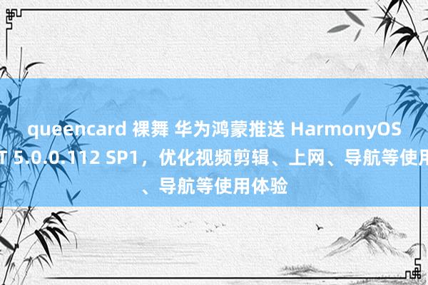 queencard 裸舞 华为鸿蒙推送 HarmonyOS NEXT 5.0.0.112 SP1，优化视频剪辑、上网、导航等使用体验