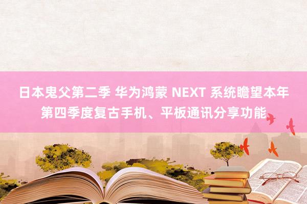 日本鬼父第二季 华为鸿蒙 NEXT 系统瞻望本年第四季度复古手机、平板通讯分享功能