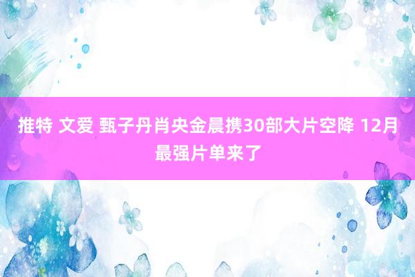 推特 文爱 甄子丹肖央金晨携30部大片空降 12月最强片单来