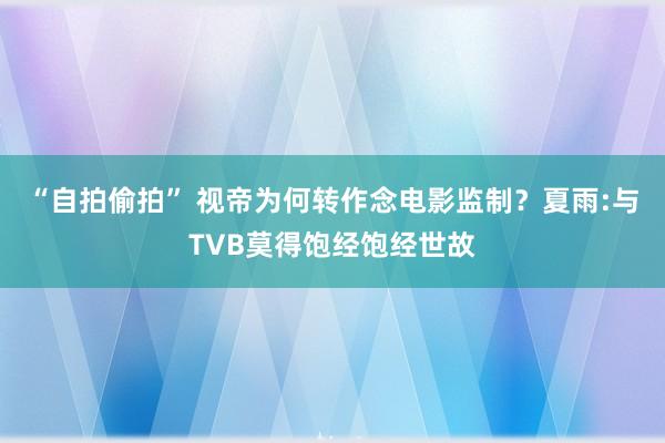 “自拍偷拍” 视帝为何转作念电影监制？夏雨:与TVB莫得饱经