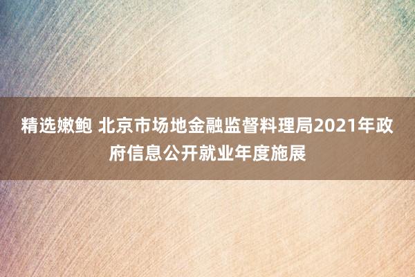 精选嫩鲍 北京市场地金融监督料理局2021年政府信息公开就业